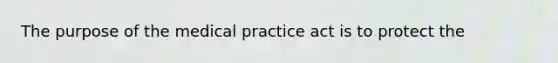 The purpose of the medical practice act is to protect the