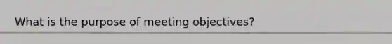 What is the purpose of meeting objectives?