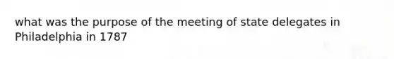 what was the purpose of the meeting of state delegates in Philadelphia in 1787