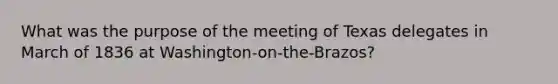 What was the purpose of the meeting of Texas delegates in March of 1836 at Washington-on-the-Brazos?