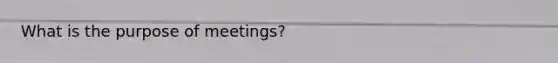 What is the purpose of meetings?