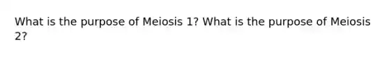 What is the purpose of Meiosis 1? What is the purpose of Meiosis 2?