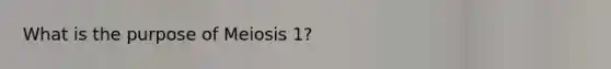 What is the purpose of Meiosis 1?