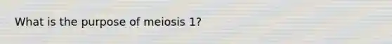 What is the purpose of meiosis 1?