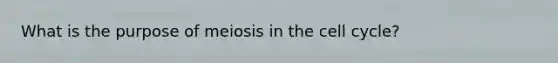 What is the purpose of meiosis in the cell cycle?