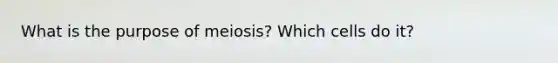 What is the purpose of meiosis? Which cells do it?