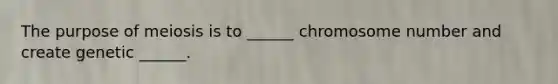 The purpose of meiosis is to ______ chromosome number and create genetic ______.