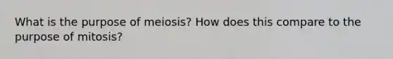 What is the purpose of meiosis? How does this compare to the purpose of mitosis?