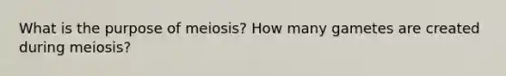 What is the purpose of meiosis? How many gametes are created during meiosis?