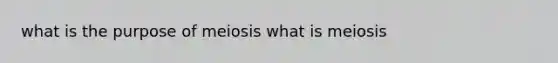 what is the purpose of meiosis what is meiosis