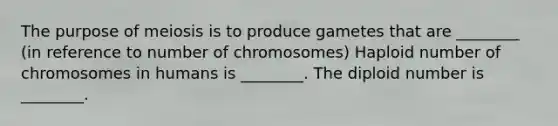 The purpose of meiosis is to produce gametes that are ________ (in reference to number of chromosomes) Haploid number of chromosomes in humans is ________. The diploid number is ________.