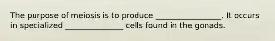 The purpose of meiosis is to produce _________________. It occurs in specialized _______________ cells found in the gonads.