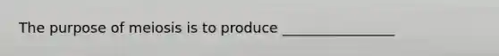 The purpose of meiosis is to produce ________________