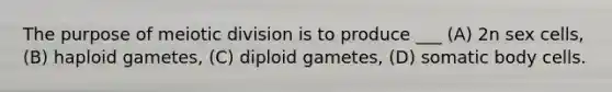 The purpose of meiotic division is to produce ___ (A) 2n sex cells, (B) haploid gametes, (C) diploid gametes, (D) somatic body cells.