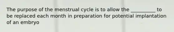 The purpose of the menstrual cycle is to allow the __________ to be replaced each month in preparation for potential implantation of an embryo