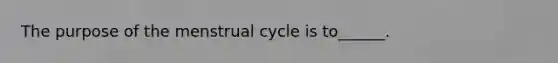 The purpose of the menstrual cycle is to______.