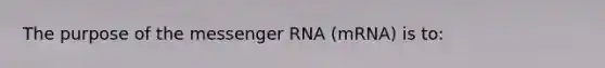 The purpose of the messenger RNA (mRNA) is to: