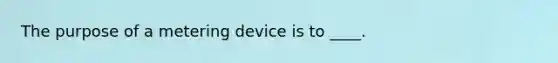 The purpose of a metering device is to ____.