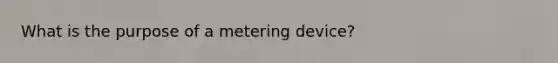 What is the purpose of a metering device?