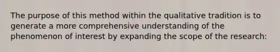 The purpose of this method within the qualitative tradition is to generate a more comprehensive understanding of the phenomenon of interest by expanding the scope of the research: