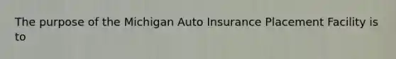 The purpose of the Michigan Auto Insurance Placement Facility is to