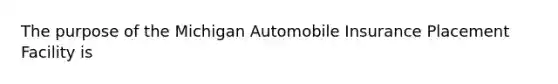 The purpose of the Michigan Automobile Insurance Placement Facility is