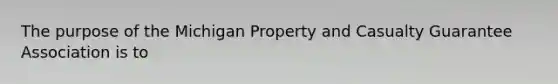 The purpose of the Michigan Property and Casualty Guarantee Association is to