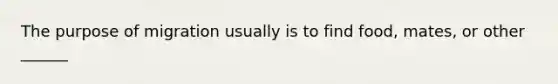 The purpose of migration usually is to find food, mates, or other ______