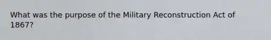 What was the purpose of the Military Reconstruction Act of 1867?