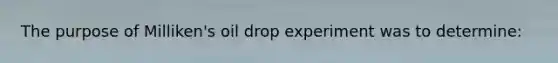 The purpose of Milliken's oil drop experiment was to determine: