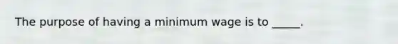 The purpose of having a minimum wage is to _____.