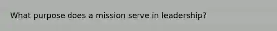 What purpose does a mission serve in leadership?