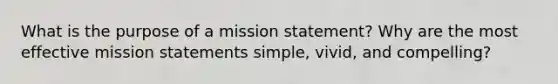 What is the purpose of a mission statement? Why are the most effective mission statements simple, vivid, and compelling?