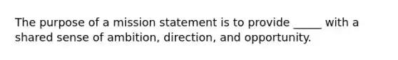 The purpose of a mission statement is to provide _____ with a shared sense of ambition, direction, and opportunity.