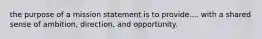 the purpose of a mission statement is to provide.... with a shared sense of ambition, direction, and opportunity.