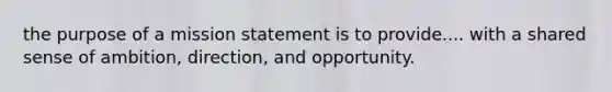 the purpose of a mission statement is to provide.... with a shared sense of ambition, direction, and opportunity.