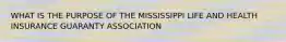 WHAT IS THE PURPOSE OF THE MISSISSIPPI LIFE AND HEALTH INSURANCE GUARANTY ASSOCIATION