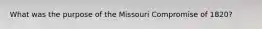 What was the purpose of the Missouri Compromise of 1820?