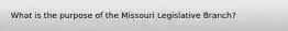 What is the purpose of the Missouri Legislative Branch?