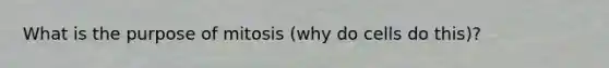 What is the purpose of mitosis (why do cells do this)?