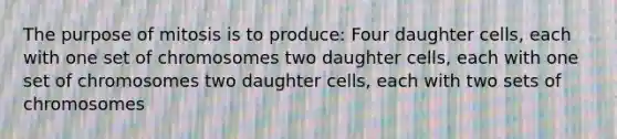 The purpose of mitosis is to produce: Four daughter cells, each with one set of chromosomes two daughter cells, each with one set of chromosomes two daughter cells, each with two sets of chromosomes