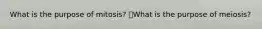 What is the purpose of mitosis? What is the purpose of meiosis?