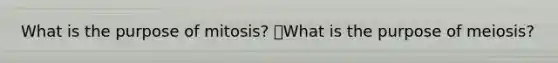 What is the purpose of mitosis? What is the purpose of meiosis?