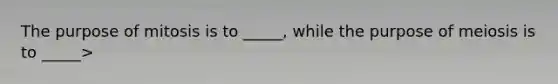The purpose of mitosis is to _____, while the purpose of meiosis is to _____>