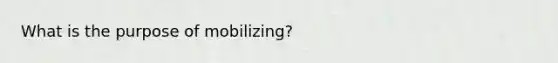 What is the purpose of mobilizing?