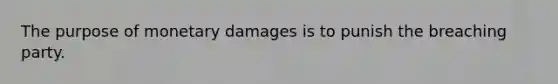 The purpose of monetary damages is to punish the breaching party.