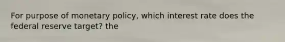 For purpose of <a href='https://www.questionai.com/knowledge/kEE0G7Llsx-monetary-policy' class='anchor-knowledge'>monetary policy</a>, which interest rate does the federal reserve target? the