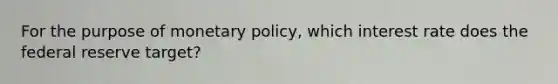 For the purpose of monetary policy, which interest rate does the federal reserve target?