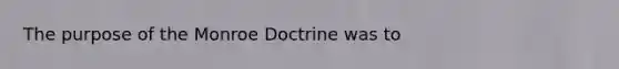 The purpose of the Monroe Doctrine was to