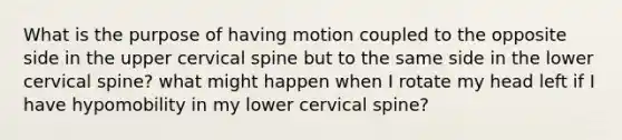 What is the purpose of having motion coupled to the opposite side in the upper cervical spine but to the same side in the lower cervical spine? what might happen when I rotate my head left if I have hypomobility in my lower cervical spine?